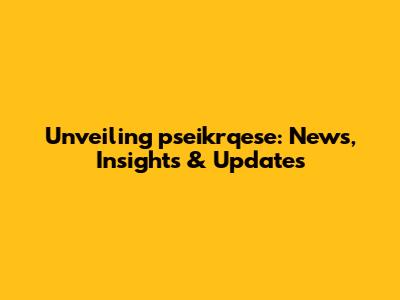 Unveiling pseikrqese: News, Insights & Updates