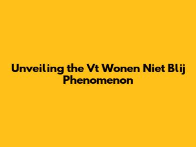 Unveiling the 'Vt Wonen Niet Blij' Phenomenon