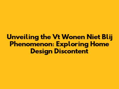 Unveiling the 'Vt Wonen Niet Blij' Phenomenon: Exploring Home Design Discontent