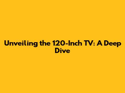 Unveiling the 120-Inch TV: A Deep Dive