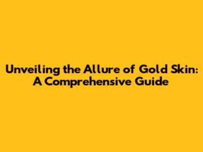 Unveiling the Allure of Gold Skin: A Comprehensive Guide