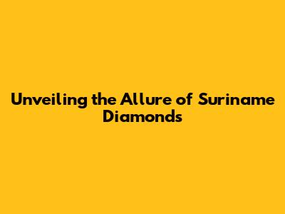 Unveiling the Allure of Suriname Diamonds