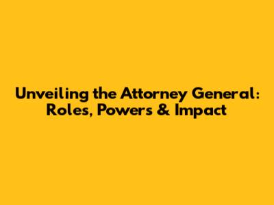 Unveiling the Attorney General: Roles, Powers & Impact