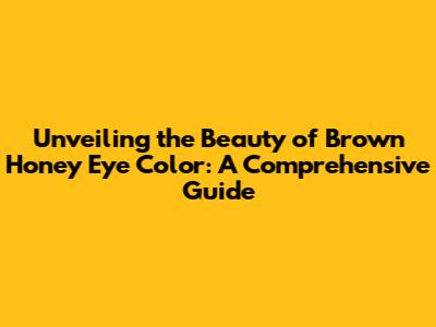 Unveiling the Beauty of Brown Honey Eye Color: A Comprehensive Guide