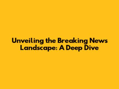 Unveiling the Breaking News Landscape: A Deep Dive