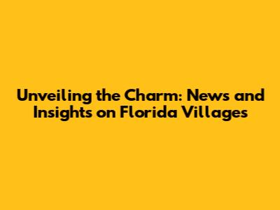 Unveiling the Charm: News and Insights on Florida Villages
