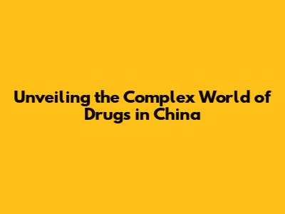 Unveiling the Complex World of Drugs in China