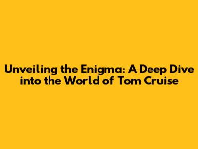 Unveiling the Enigma: A Deep Dive into the World of Tom Cruise