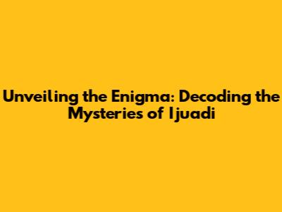 Unveiling the Enigma: Decoding the Mysteries of Ijuadi