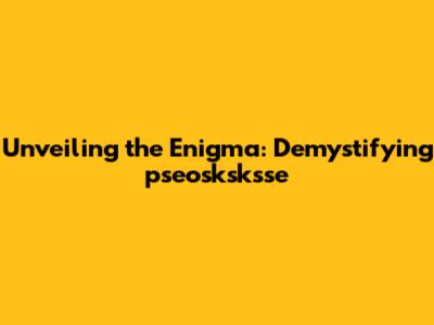 Unveiling the Enigma: Demystifying pseosksksse