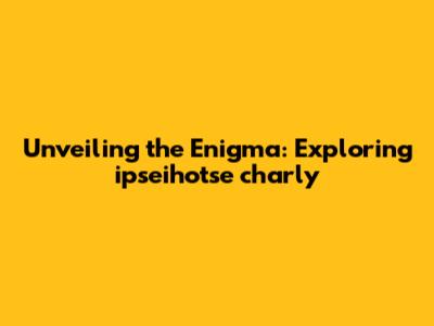 Unveiling the Enigma: Exploring ipseihotse charly