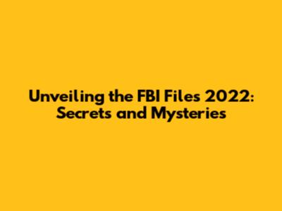 Unveiling the FBI Files 2022: Secrets and Mysteries