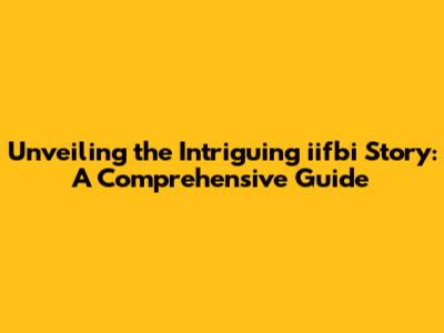 Unveiling the Intriguing iifbi Story: A Comprehensive Guide