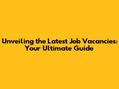 Unveiling the Latest Job Vacancies: Your Ultimate Guide