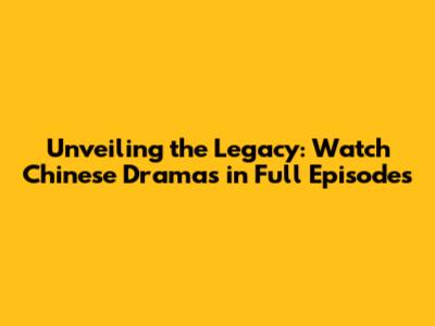 Unveiling the Legacy: Watch Chinese Dramas in Full Episodes