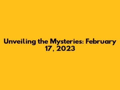 Unveiling the Mysteries: February 17, 2023