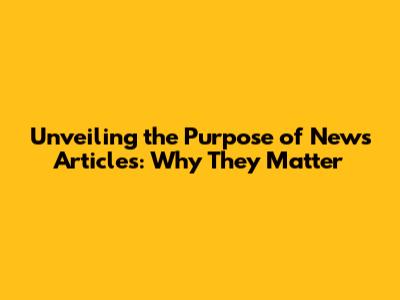 Unveiling the Purpose of News Articles: Why They Matter