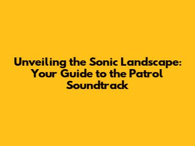 Unveiling the Sonic Landscape: Your Guide to the Patrol Soundtrack