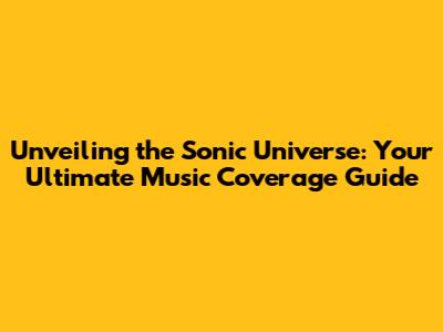 Unveiling the Sonic Universe: Your Ultimate Music Coverage Guide
