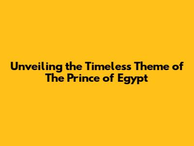 Unveiling the Timeless Theme of The Prince of Egypt