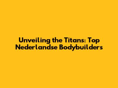 Unveiling the Titans: Top Nederlandse Bodybuilders