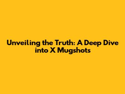 Unveiling the Truth: A Deep Dive into X Mugshots