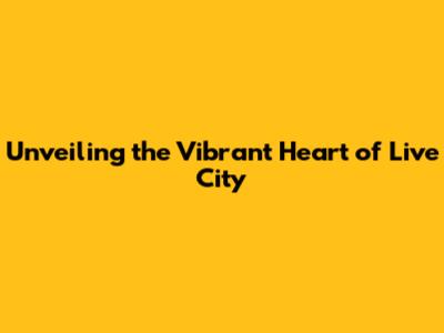 Unveiling the Vibrant Heart of Live City