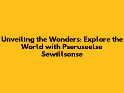 Unveiling the Wonders: Explore the World with Pseruseelse Sewillsonse