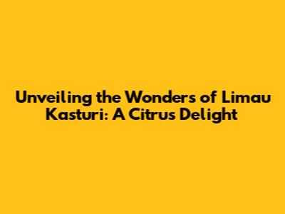 Unveiling the Wonders of Limau Kasturi: A Citrus Delight