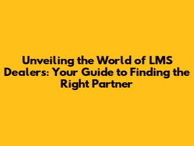 Unveiling the World of LMS Dealers: Your Guide to Finding the Right Partner