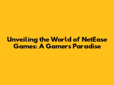 Unveiling the World of NetEase Games: A Gamer's Paradise