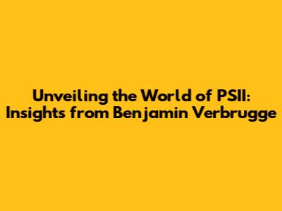 Unveiling the World of PSII: Insights from Benjamin Verbrugge
