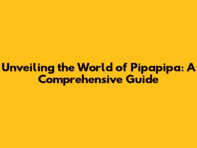 Unveiling the World of Pipapipa: A Comprehensive Guide