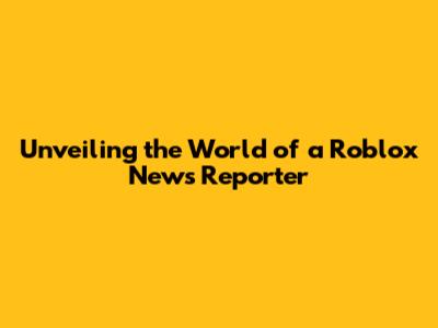 Unveiling the World of a Roblox News Reporter