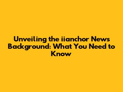 Unveiling the iianchor News Background: What You Need to Know