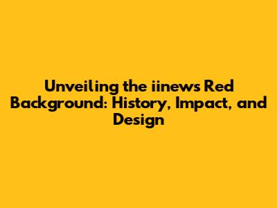 Unveiling the iinews Red Background: History, Impact, and Design