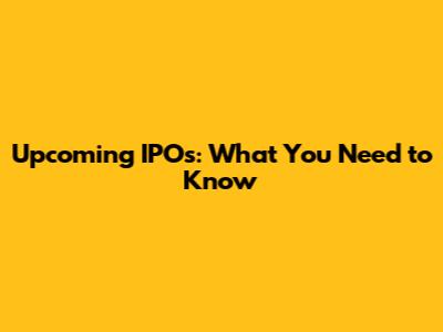 Upcoming IPOs: What You Need to Know