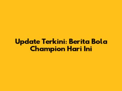 Update Terkini: Berita Bola Champion Hari Ini