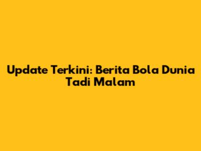Update Terkini: Berita Bola Dunia Tadi Malam