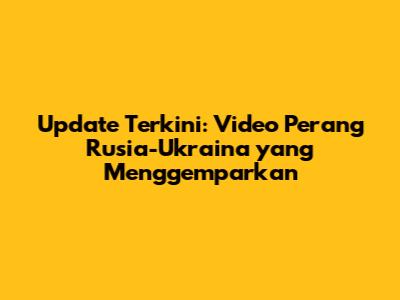 Update Terkini: Video Perang Rusia-Ukraina yang Menggemparkan