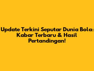 Update Terkini Seputar Dunia Bola: Kabar Terbaru & Hasil Pertandingan!