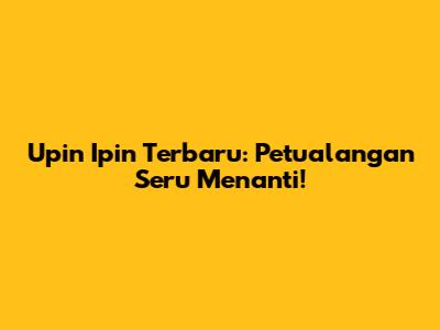 Upin Ipin Terbaru: Petualangan Seru Menanti!