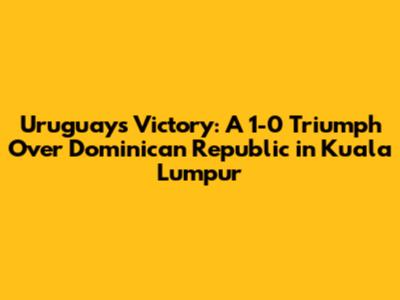 Uruguay's Victory: A 1-0 Triumph Over Dominican Republic in Kuala Lumpur