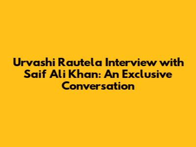 Urvashi Rautela Interview with Saif Ali Khan: An Exclusive Conversation