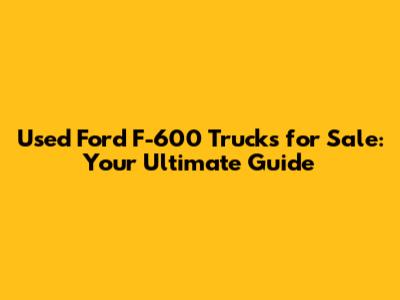Used Ford F-600 Trucks for Sale: Your Ultimate Guide