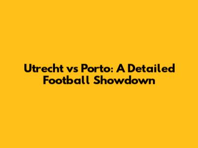 Utrecht vs Porto: A Detailed Football Showdown