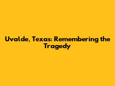 Uvalde, Texas: Remembering the Tragedy