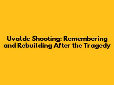 Uvalde Shooting: Remembering and Rebuilding After the Tragedy