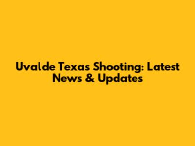 Uvalde Texas Shooting: Latest News & Updates