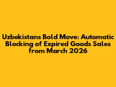 Uzbekistan's Bold Move: Automatic Blocking of Expired Goods Sales from March 2026